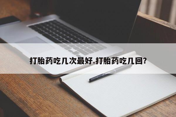 流产药微信购买联系方式打胎药吃几次最好.打胎药吃几回？
