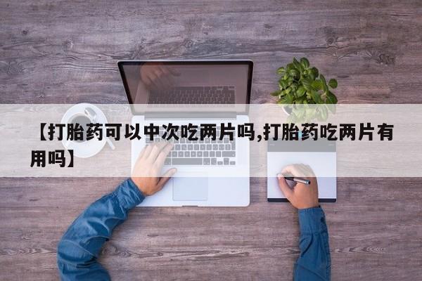 流产药微信购买联系方式【打胎药可以中次吃两片吗,打胎药吃两片有用吗】