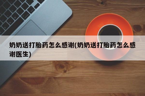 流产药微信购买联系方式奶奶送打胎药怎么感谢(奶奶送打胎药怎么感谢医生)