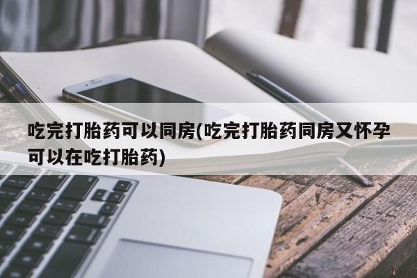 流产药微信购买联系方式吃完打胎药可以同房(吃完打胎药同房又怀孕可以在吃打胎药)
