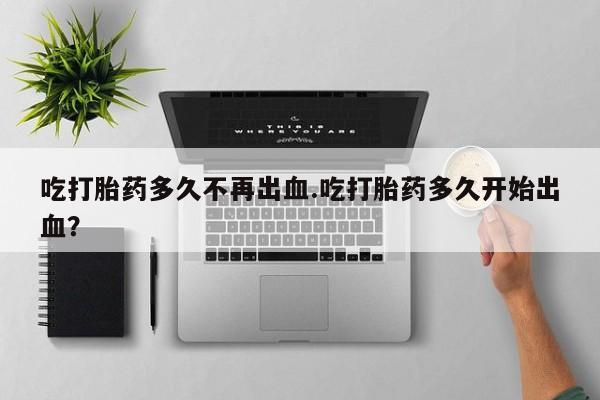 流产药微信购买联系方式吃打胎药多久不再出血.吃打胎药多久开始出血？