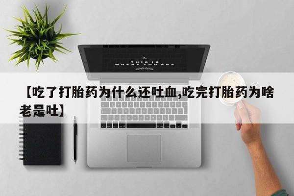 流产药微信购买联系方式【吃了打胎药为什么还吐血,吃完打胎药为啥老是吐】