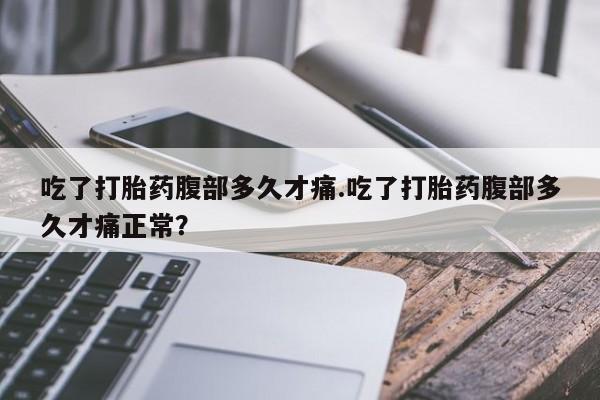 流产药微信购买联系方式吃了打胎药腹部多久才痛.吃了打胎药腹部多久才痛正常？