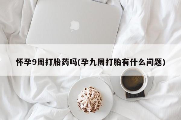 流产药微信购买联系方式怀孕9周打胎药吗(孕九周打胎有什么问题)