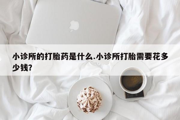 流产药微信购买联系方式小诊所的打胎药是什么.小诊所打胎需要花多少钱？