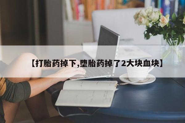 流产药微信购买联系方式【打胎药掉下,堕胎药掉了2大块血块】