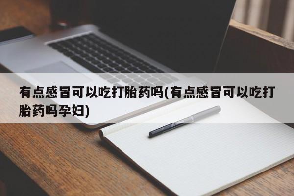 流产药微信购买联系方式有点感冒可以吃打胎药吗(有点感冒可以吃打胎药吗孕妇)