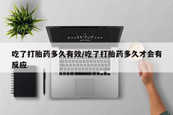 流产药微信购买联系方式吃了打胎药多久有效/吃了打胎药多久才会有反应