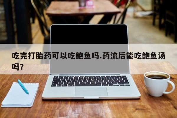 流产药微信购买联系方式吃完打胎药可以吃鲍鱼吗.药流后能吃鲍鱼汤吗？