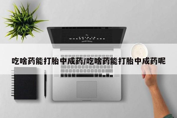流产药微信购买联系方式吃啥药能打胎中成药/吃啥药能打胎中成药呢