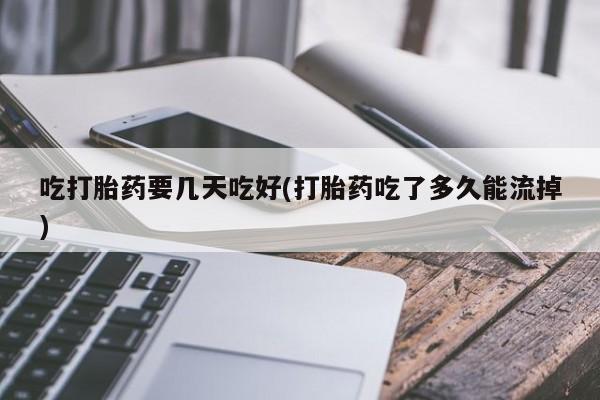 流产药微信购买联系方式吃打胎药要几天吃好(打胎药吃了多久能流掉)