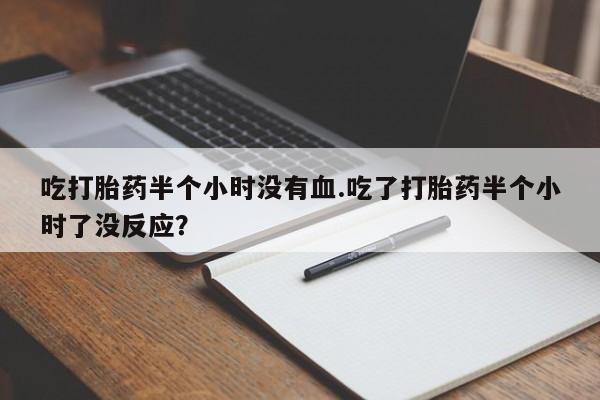 流产药微信购买联系方式吃打胎药半个小时没有血.吃了打胎药半个小时了没反应？