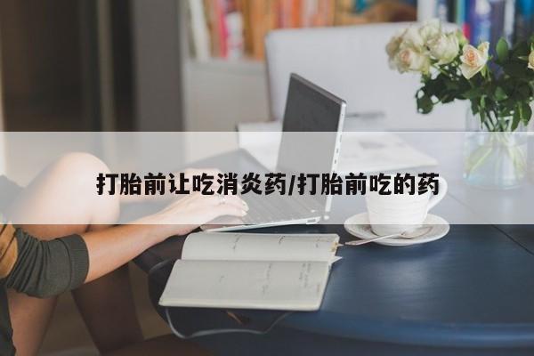 流产药微信购买联系方式打胎前让吃消炎药/打胎前吃的药