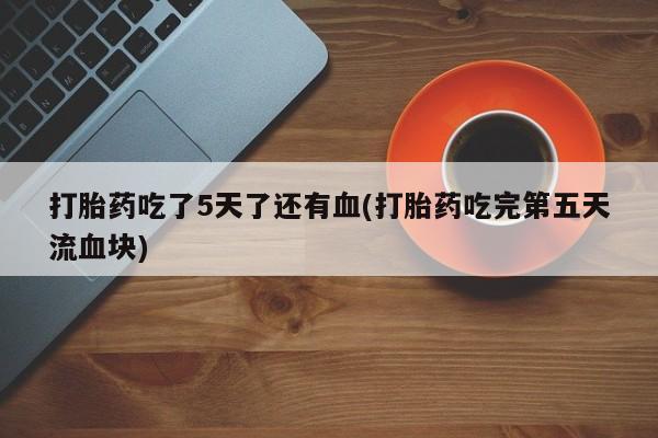 流产药微信购买联系方式打胎药吃了5天了还有血(打胎药吃完第五天流血块)