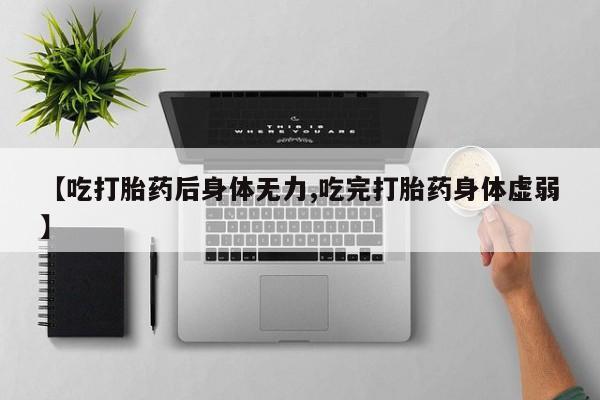 流产药微信购买联系方式【吃打胎药后身体无力,吃完打胎药身体虚弱】