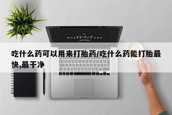流产药微信购买联系方式吃什么药可以用来打胎药/吃什么药能打胎最快,最干净