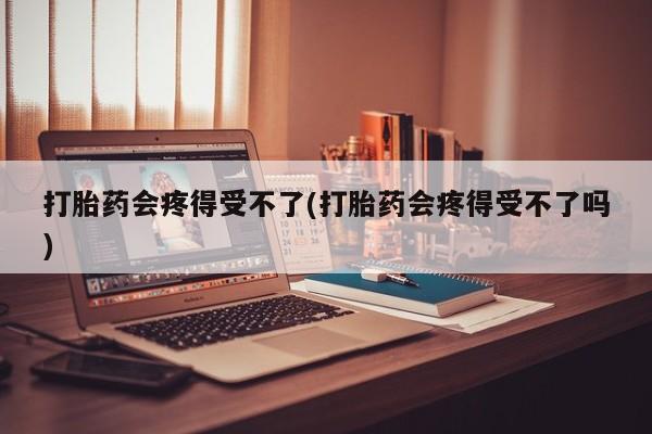 流产药微信购买联系方式打胎药会疼得受不了(打胎药会疼得受不了吗)