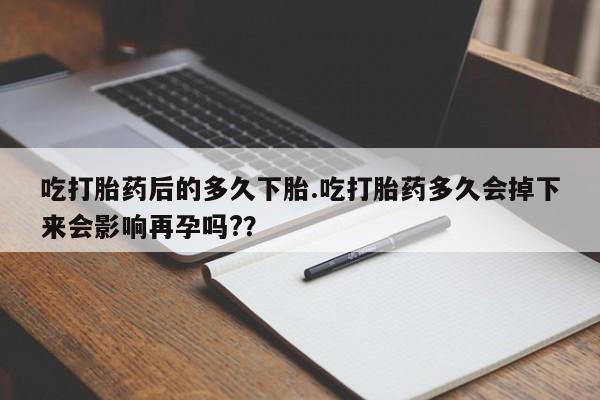 流产药微信购买联系方式吃打胎药后的多久下胎.吃打胎药多久会掉下来会影响再孕吗?？