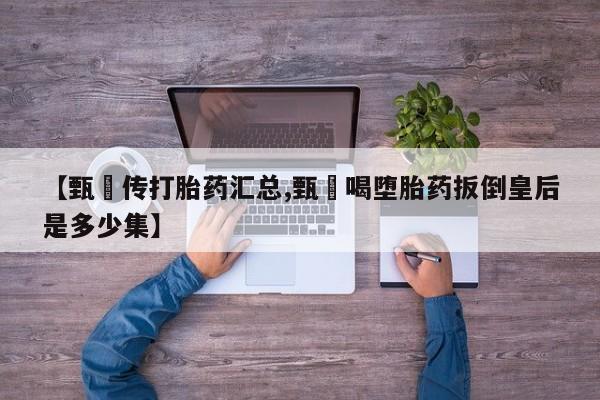 流产药微信购买联系方式【甄嬛传打胎药汇总,甄嬛喝堕胎药扳倒皇后是多少集】