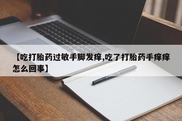 流产药微信购买联系方式【吃打胎药过敏手脚发痒,吃了打胎药手痒痒怎么回事】
