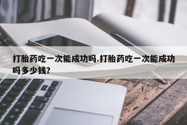 流产药微信购买联系方式打胎药吃一次能成功吗.打胎药吃一次能成功吗多少钱？