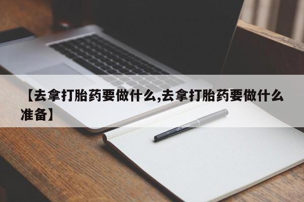 流产药微信购买联系方式【去拿打胎药要做什么,去拿打胎药要做什么准备】