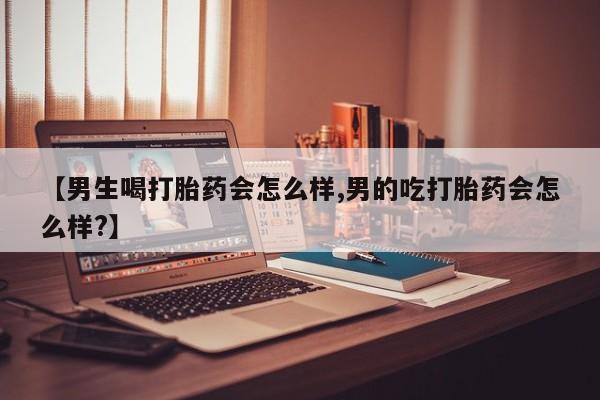 流产药微信购买联系方式【男生喝打胎药会怎么样,男的吃打胎药会怎么样?】