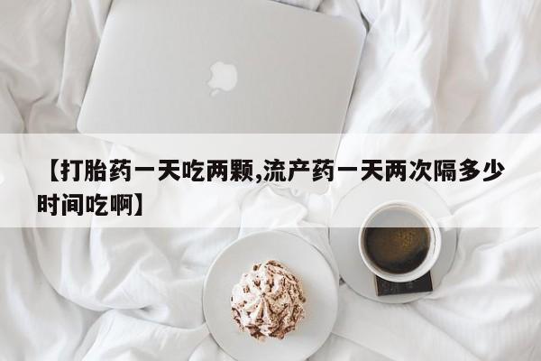 流产药微信购买联系方式【打胎药一天吃两颗,流产药一天两次隔多少时间吃啊】