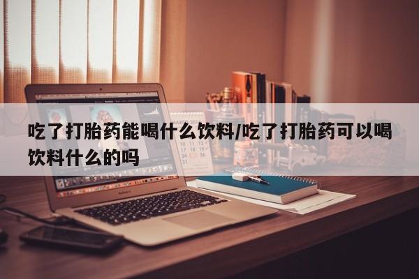 流产药微信购买联系方式吃了打胎药能喝什么饮料/吃了打胎药可以喝饮料什么的吗
