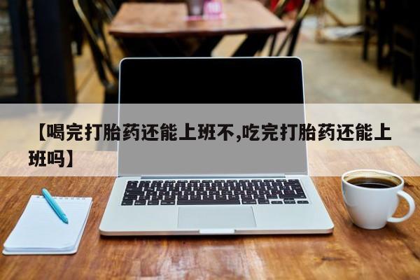 流产药微信购买联系方式【喝完打胎药还能上班不,吃完打胎药还能上班吗】