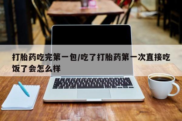 流产药微信购买联系方式打胎药吃完第一包/吃了打胎药第一次直接吃饭了会怎么样