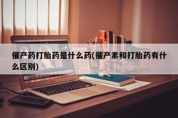 流产药微信购买联系方式催产药打胎药是什么药(催产素和打胎药有什么区别)