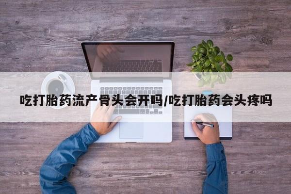 流产药微信购买联系方式吃打胎药流产骨头会开吗/吃打胎药会头疼吗