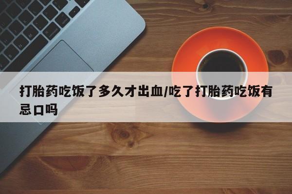 流产药微信购买联系方式打胎药吃饭了多久才出血/吃了打胎药吃饭有忌口吗