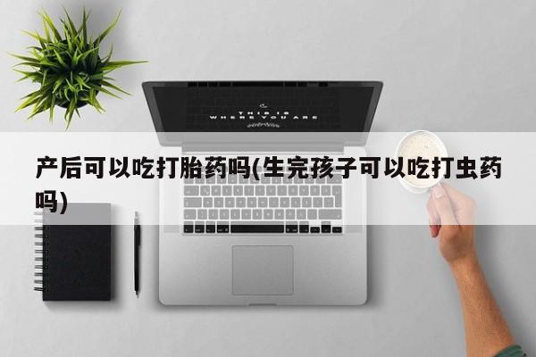 流产药微信购买联系方式产后可以吃打胎药吗(生完孩子可以吃打虫药吗)