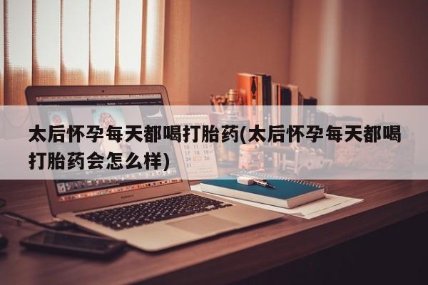 流产药微信购买联系方式太后怀孕每天都喝打胎药(太后怀孕每天都喝打胎药会怎么样)
