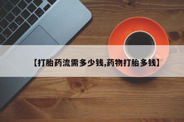 流产药微信购买联系方式【打胎药流需多少钱,药物打胎多钱】