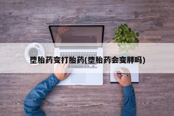 流产药微信购买联系方式堕胎药变打胎药(堕胎药会变胖吗)