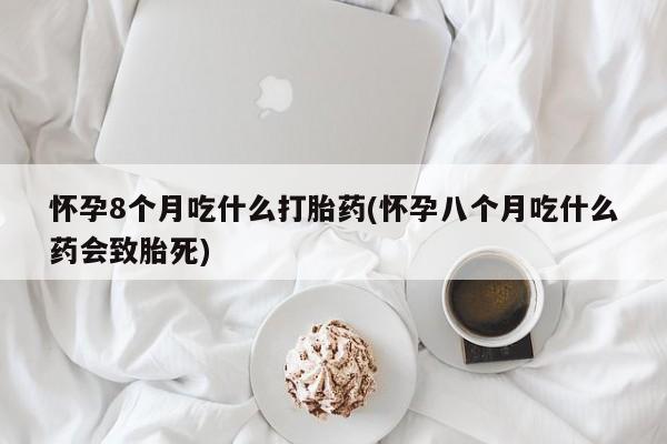 流产药微信购买联系方式怀孕8个月吃什么打胎药(怀孕八个月吃什么药会致胎死)