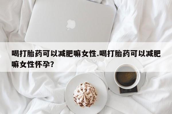 流产药微信购买联系方式喝打胎药可以减肥嘛女性.喝打胎药可以减肥嘛女性怀孕？