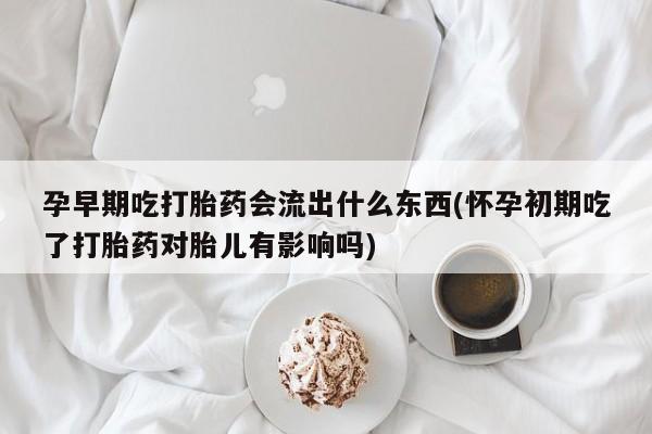 流产药微信购买联系方式孕早期吃打胎药会流出什么东西(怀孕初期吃了打胎药对胎儿有影响吗)