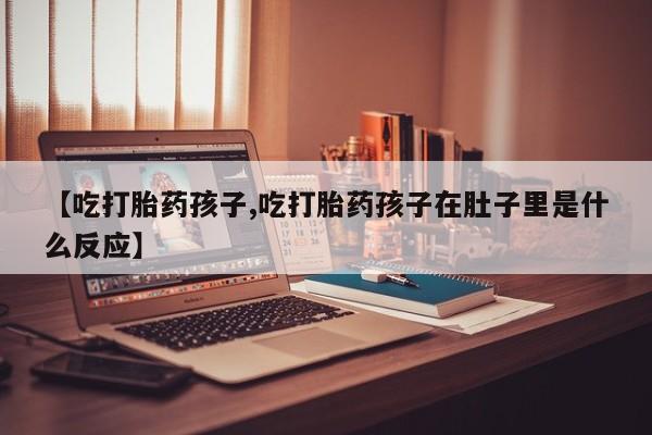 流产药微信购买联系方式【吃打胎药孩子,吃打胎药孩子在肚子里是什么反应】