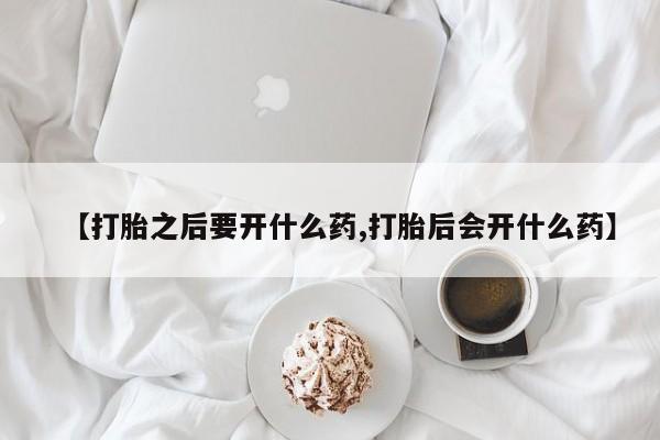 流产药微信购买联系方式【打胎之后要开什么药,打胎后会开什么药】