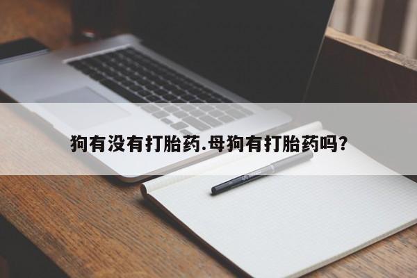 流产药微信购买联系方式狗有没有打胎药.母狗有打胎药吗？