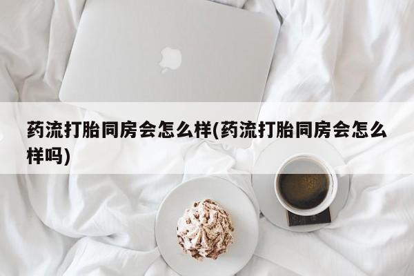 流产药微信购买联系方式药流打胎同房会怎么样(药流打胎同房会怎么样吗)
