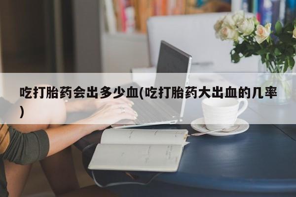 流产药微信购买联系方式吃打胎药会出多少血(吃打胎药大出血的几率)
