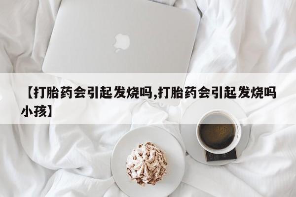 流产药微信购买联系方式【打胎药会引起发烧吗,打胎药会引起发烧吗小孩】