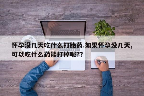 流产药微信购买联系方式怀孕没几天吃什么打胎药.如果怀孕没几天,可以吃什么药能打掉呢?？