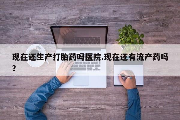 流产药微信购买联系方式现在还生产打胎药吗医院.现在还有流产药吗？