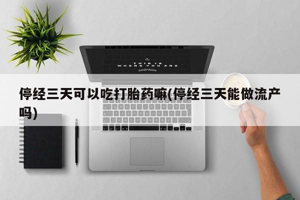 流产药微信购买联系方式停经三天可以吃打胎药嘛(停经三天能做流产吗)